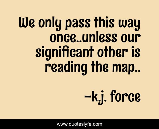 We only pass this way once..unless our significant other is reading the map..