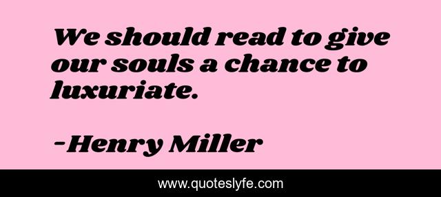 We should read to give our souls a chance to luxuriate.