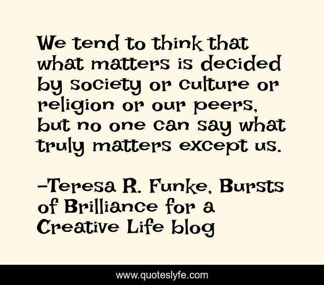 We tend to think that what matters is decided by society or culture or religion or our peers, but no one can say what truly matters except us.