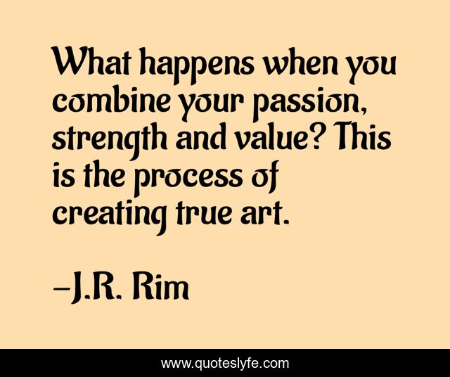 What happens when you combine your passion, strength and value? This is the process of creating true art.