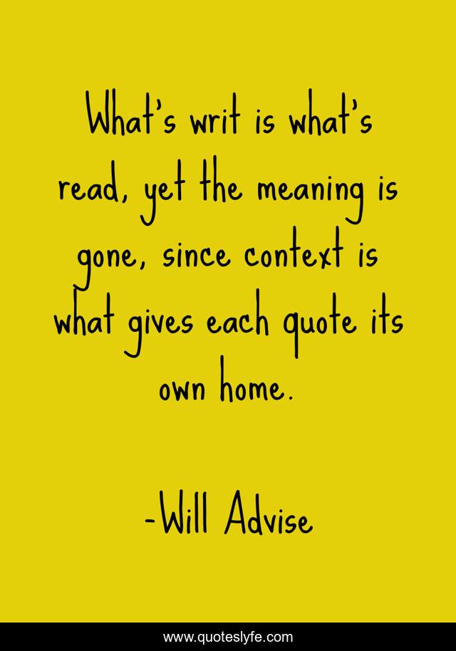 What's writ is what's read, yet the meaning is gone, since context is what gives each quote its own home.