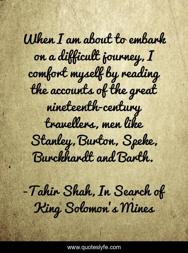 When I am about to embark on a difficult journey, I comfort myself by reading the accounts of the great nineteenth-century travellers, men like Stanley, Burton, Speke, Burckhardt and Barth.