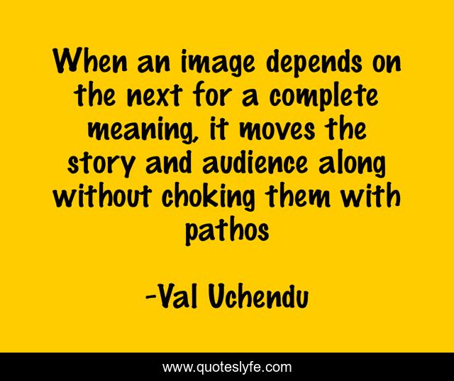 When an image depends on the next for a complete meaning, it moves the story and audience along without choking them with pathos