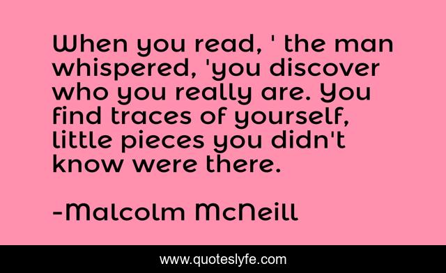 When you read, ' the man whispered, 'you discover who you really are. You find traces of yourself, little pieces you didn't know were there.