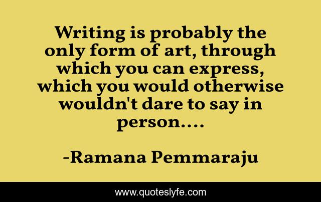 Writing is probably the only form of art, through which you can express, which you would otherwise wouldn't dare to say in person....