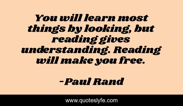 You will learn most things by looking, but reading gives understanding. Reading will make you free.