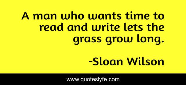 A man who wants time to read and write lets the grass grow long.