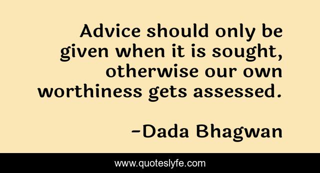 Advice should only be given when it is sought, otherwise our own worthiness gets assessed.
