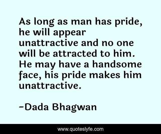 As long as man has pride, he will appear unattractive and no one will be attracted to him. He may have a handsome face, his pride makes him unattractive.
