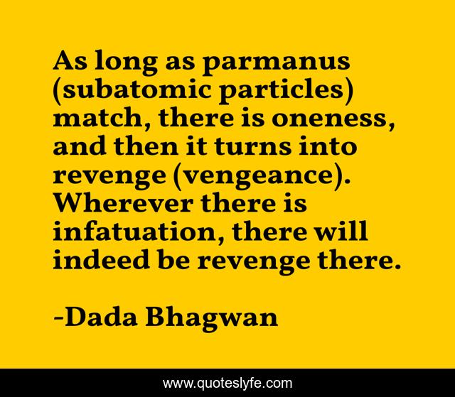 As long as parmanus (subatomic particles) match, there is oneness, and then it turns into revenge (vengeance). Wherever there is infatuation, there will indeed be revenge there.