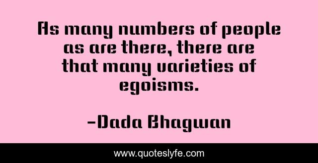 As many numbers of people as are there, there are that many varieties of egoisms.