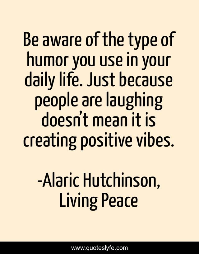 Be aware of the type of humor you use in your daily life. Just because people are laughing doesn’t mean it is creating positive vibes.