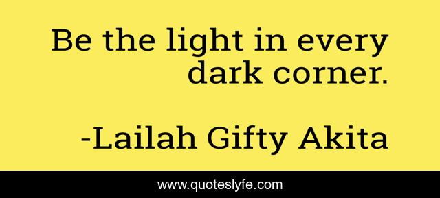 Be the light in every dark corner.