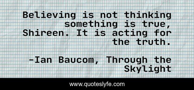 Believing is not thinking something is true, Shireen. It is acting for the truth.