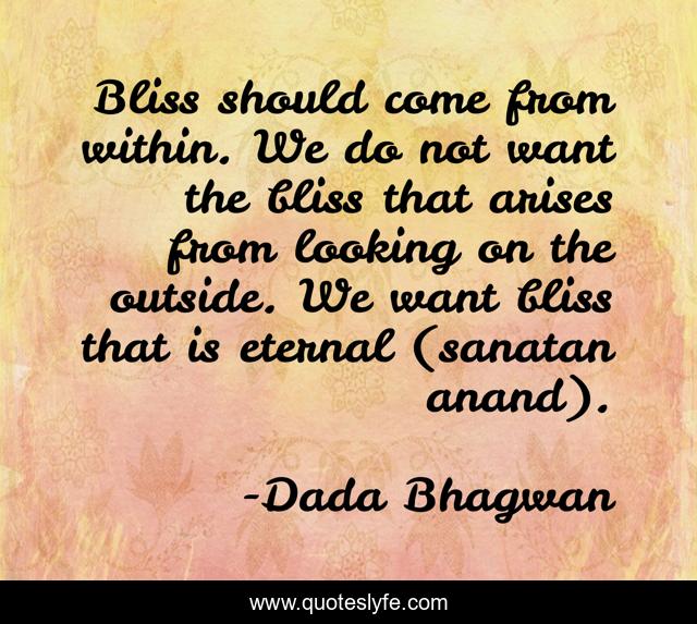 Bliss should come from within. We do not want the bliss that arises from looking on the outside. We want bliss that is eternal (sanatan anand).