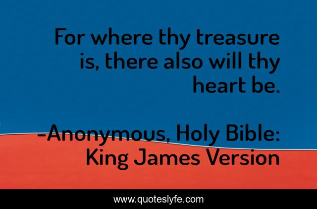 For where thy treasure is, there also will thy heart be.