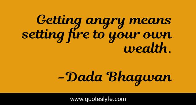 Getting angry means setting fire to your own wealth.