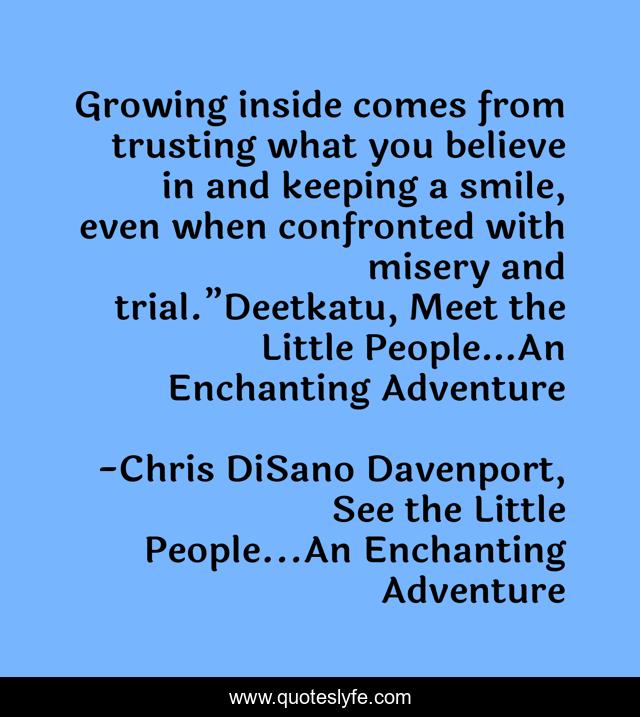 Growing inside comes from trusting what you believe in and keeping a smile, even when confronted with misery and trial.”Deetkatu, Meet the Little People…An Enchanting Adventure
