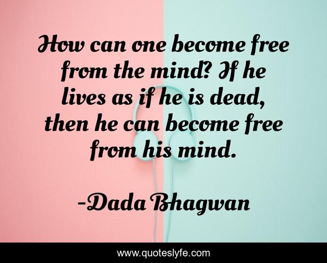 How can one become free from the mind? If he lives as if he is dead, then he can become free from his mind.