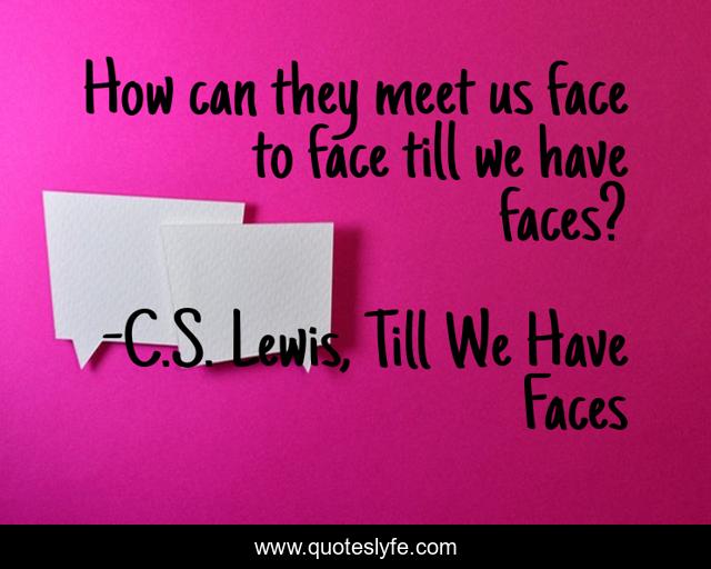 How can they meet us face to face till we have faces?