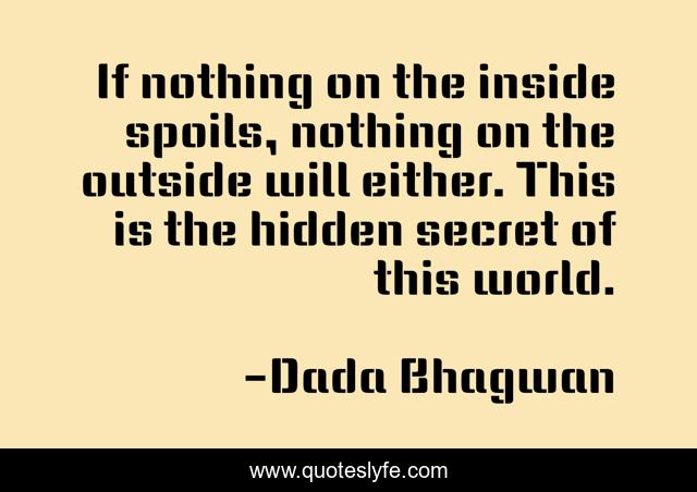 If nothing on the inside spoils, nothing on the outside will either. This is the hidden secret of this world.
