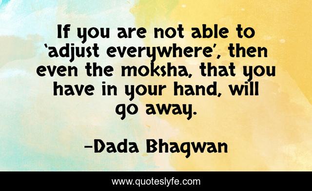 If you are not able to ‘adjust everywhere’, then even the moksha, that you have in your hand, will go away.