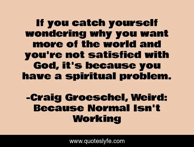 If you catch yourself wondering why you want more of the world and you're not satisfied with God, it's because you have a spiritual problem.