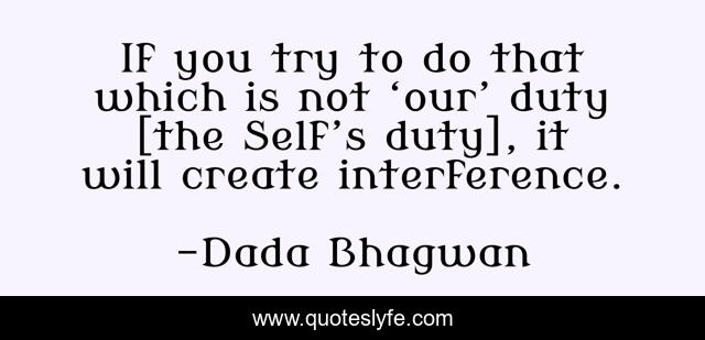 If you try to do that which is not ‘our’ duty [the Self’s duty], it will create interference.