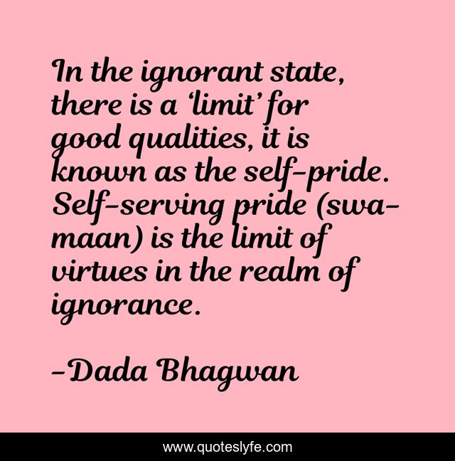In the ignorant state, there is a ‘limit’ for good qualities, it is known as the self-pride. Self-serving pride (swa-maan) is the limit of virtues in the realm of ignorance.