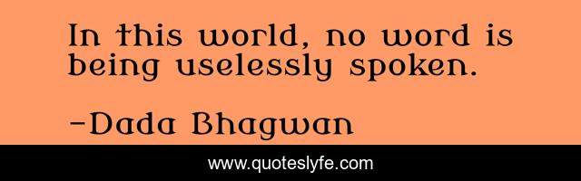 In this world, no word is being uselessly spoken.