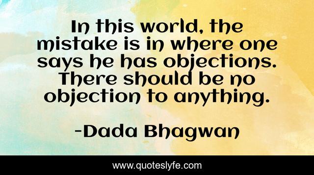 In this world, the mistake is in where one says he has objections. There should be no objection to anything.