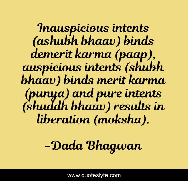 Inauspicious intents (ashubh bhaav) binds demerit karma (paap), auspicious intents (shubh bhaav) binds merit karma (punya) and pure intents (shuddh bhaav) results in liberation (moksha).