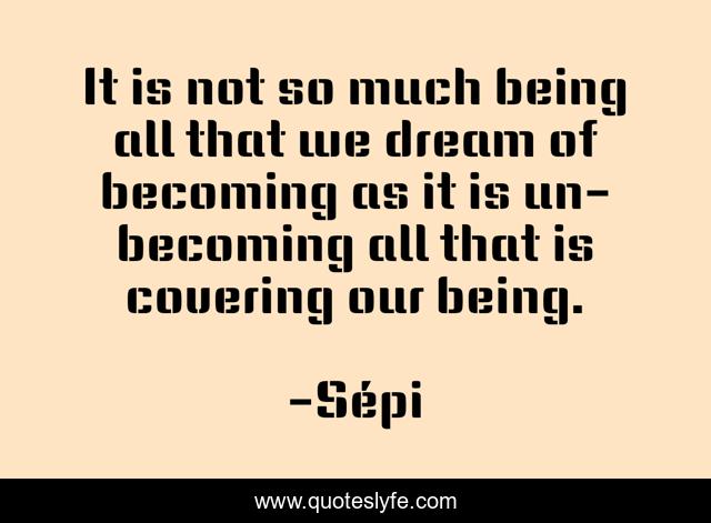 It is not so much being all that we dream of becoming as it is un-becoming all that is covering our being.