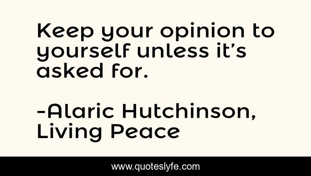 Keep Your Opinion To Yourself Unless It's Asked For.... Quote By Alaric Hutchinson, Living Peace - Quoteslyfe