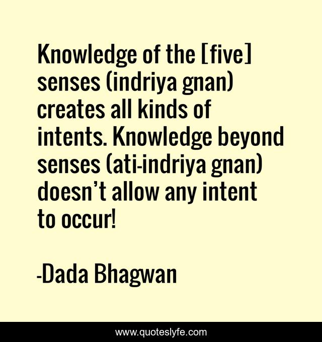 Knowledge of the [five] senses (indriya gnan) creates all kinds of intents. Knowledge beyond senses (ati-indriya gnan) doesn’t allow any intent to occur!