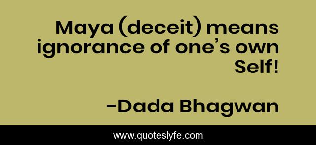 Maya (deceit) means ignorance of one’s own Self!