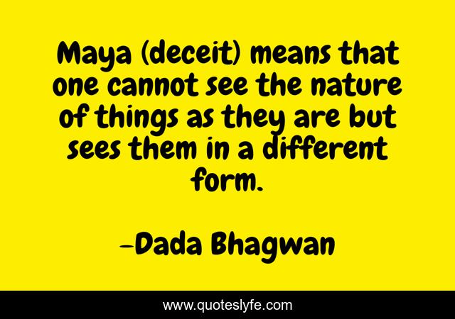 Maya (deceit) means that one cannot see the nature of things as they are but sees them in a different form.