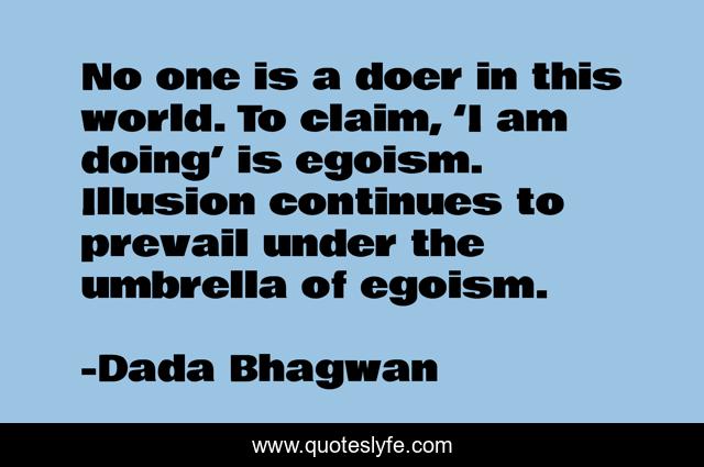 No one is a doer in this world. To claim, ‘I am doing’ is egoism. Illusion continues to prevail under the umbrella of egoism.