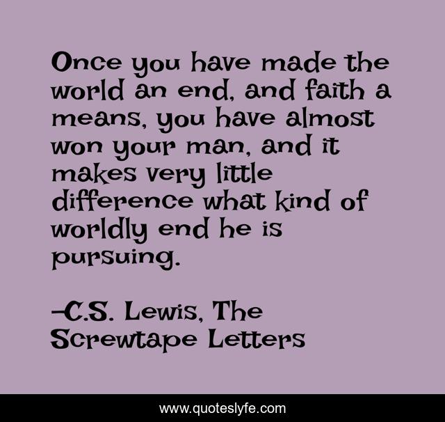 Once you have made the world an end, and faith a means, you have almost won your man, and it makes very little difference what kind of worldly end he is pursuing.