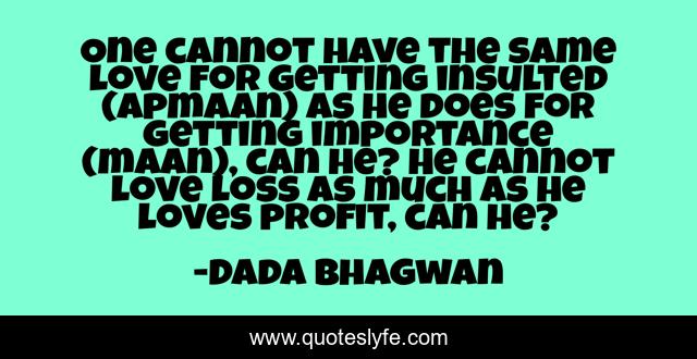 One cannot have the same love for getting insulted (apmaan) as he does for getting importance (maan), can he? He cannot love loss as much as he loves profit, can he?