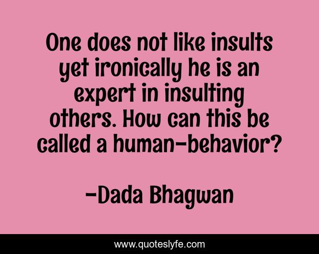 One does not like insults yet ironically he is an expert in insulting others. How can this be called a human-behavior?