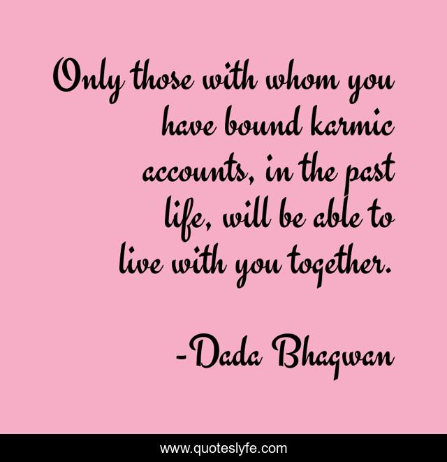 Only those with whom you have bound karmic accounts, in the past life, will be able to live with you together.