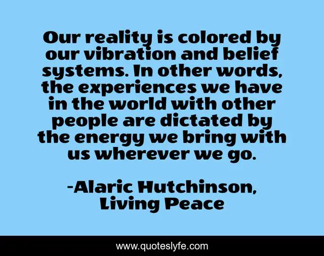 Our reality is colored by our vibration and belief systems. In other words, the experiences we have in the world with other people are dictated by the energy we bring with us wherever we go.