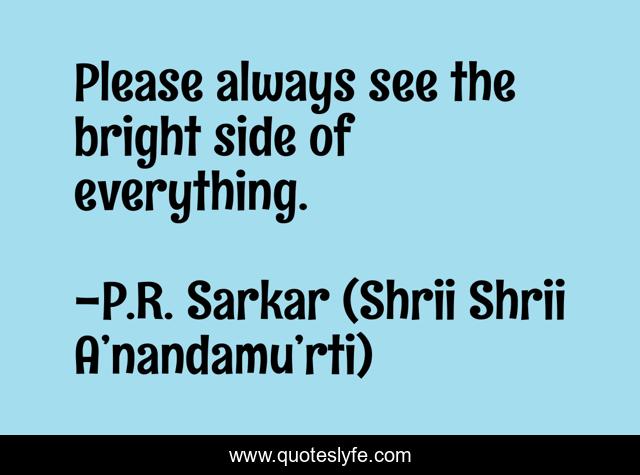 Please always see the bright side of everything.