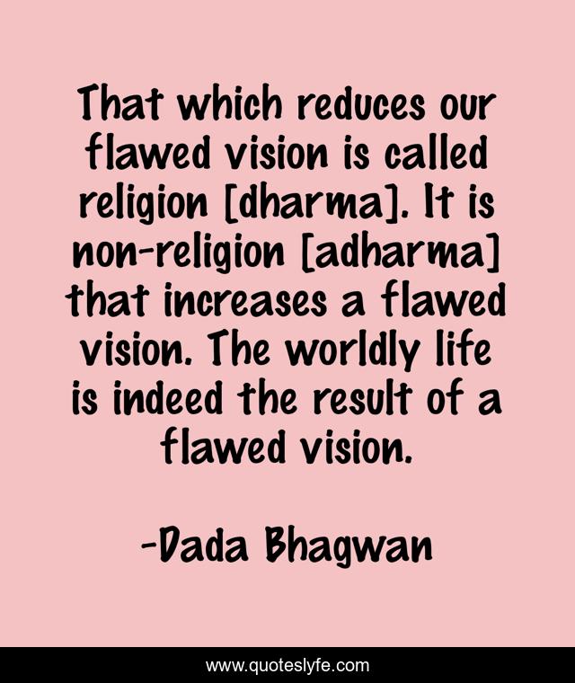 That which reduces our flawed vision is called religion [dharma]. It is non-religion [adharma] that increases a flawed vision. The worldly life is indeed the result of a flawed vision.