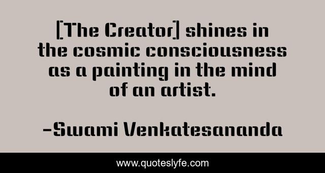 [The Creator] shines in the cosmic consciousness as a painting in the mind of an artist.