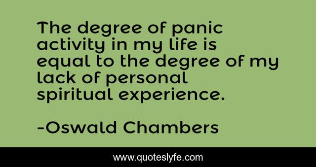 The degree of panic activity in my life is equal to the degree of my lack of personal spiritual experience.