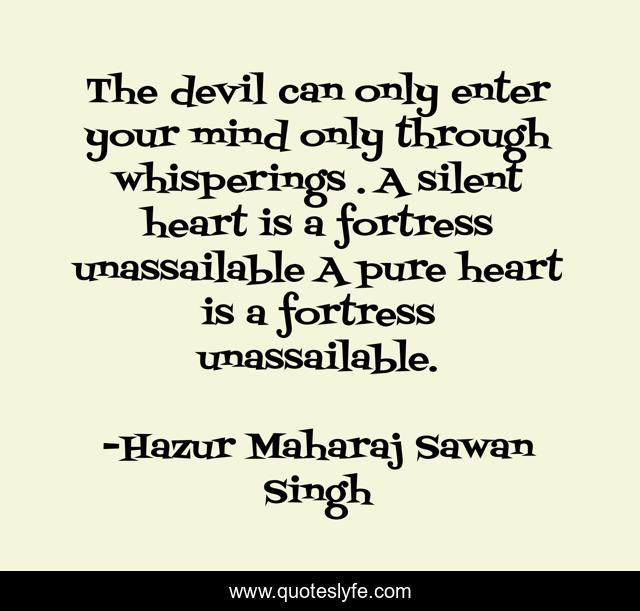 The devil can only enter your mind only through whisperings . A silent heart is a fortress unassailable A pure heart is a fortress unassailable.