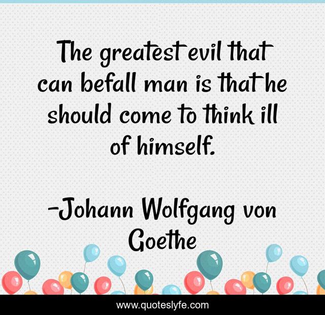The greatest evil that can befall man is that he should come to think ill of himself.