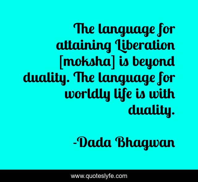 The language for attaining Liberation [moksha] is beyond duality. The language for worldly life is with duality.